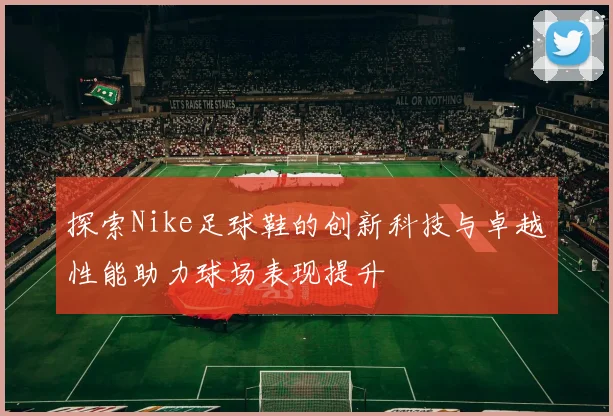 探索Nike足球鞋的创新科技与卓越性能助力球场表现提升