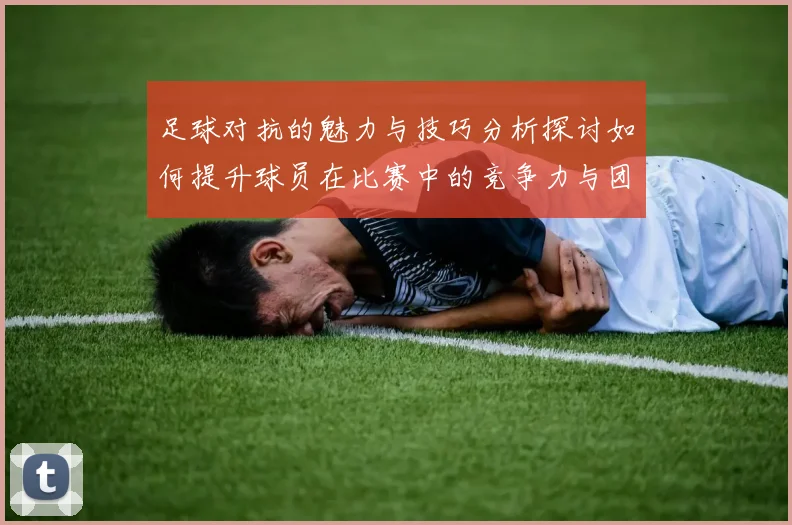 足球对抗的魅力与技巧分析探讨如何提升球员在比赛中的竞争力与团队协作能力
