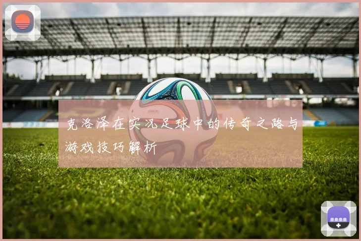 克洛泽在实况足球中的传奇之路与游戏技巧解析