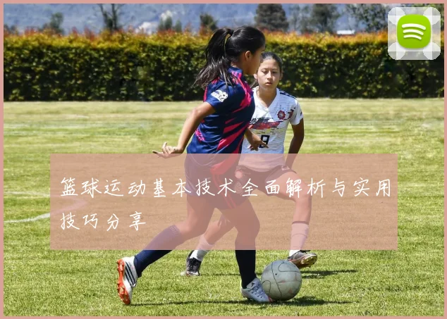 篮球运动基本技术全面解析与实用技巧分享