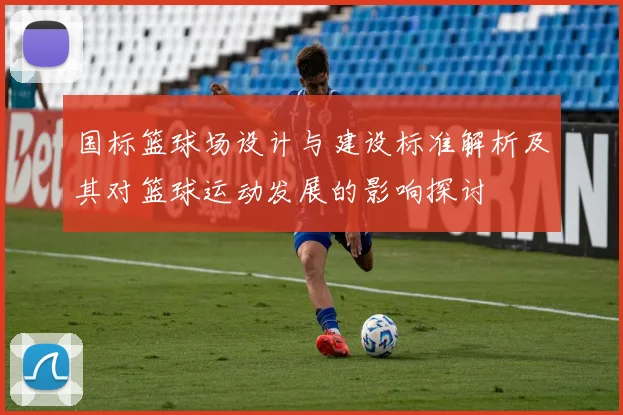 国标篮球场设计与建设标准解析及其对篮球运动发展的影响探讨