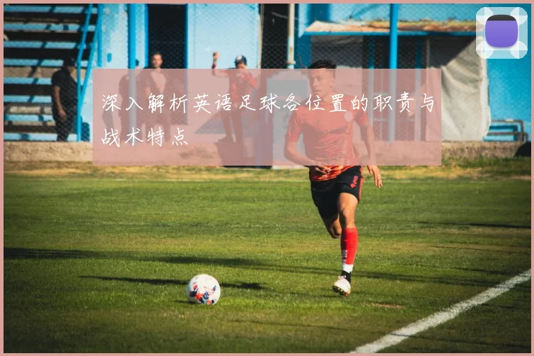 深入解析英语足球各位置的职责与战术特点