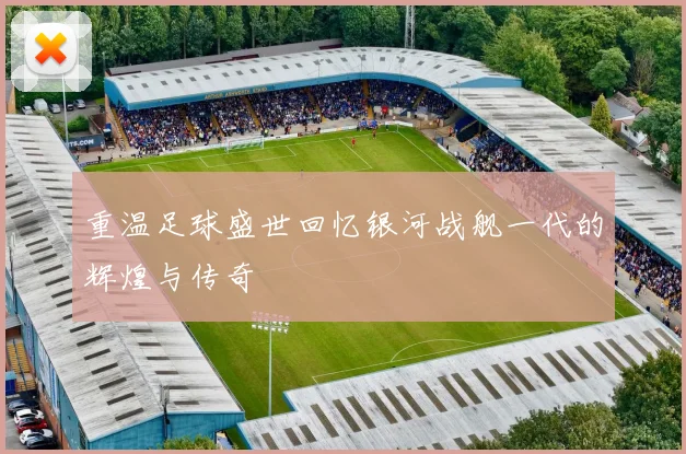 重温足球盛世回忆银河战舰一代的辉煌与传奇