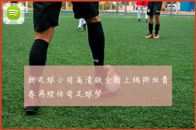 新足球小将高清版全新上线热血青春再续传奇足球梦