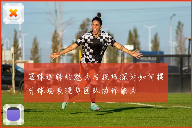 篮球运转的魅力与技巧探讨如何提升球场表现与团队协作能力