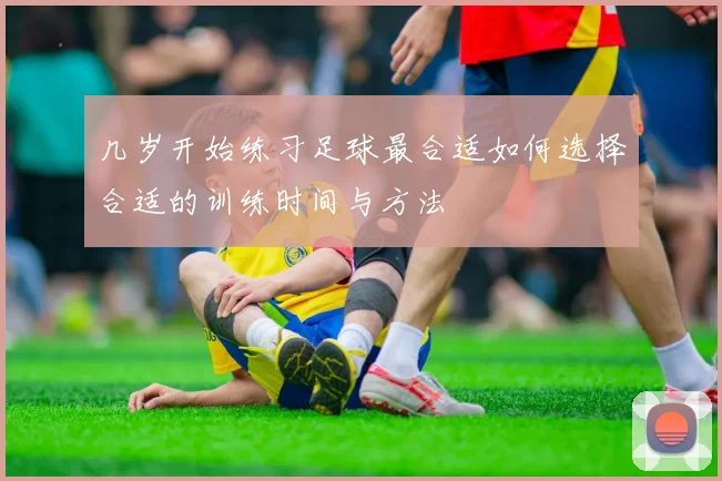 几岁开始练习足球最合适如何选择合适的训练时间与方法