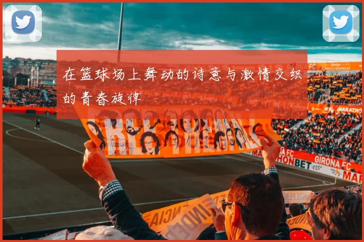 在篮球场上舞动的诗意与激情交织的青春旋律