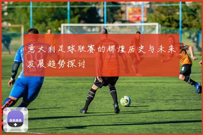 意大利足球联赛的辉煌历史与未来发展趋势探讨