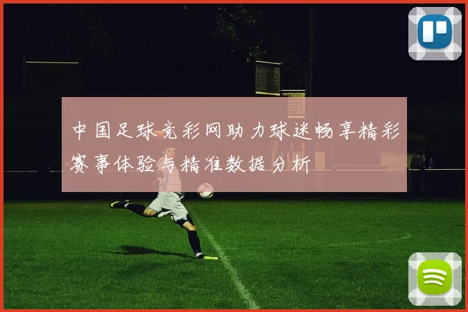 中国足球竞彩网助力球迷畅享精彩赛事体验与精准数据分析