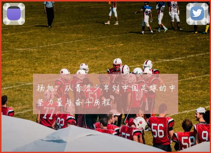 杨旭：从青涩少年到中国足球的中坚力量与奋斗历程