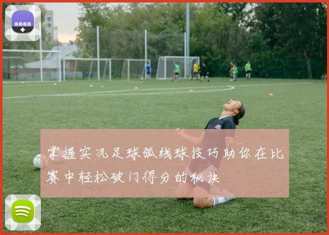 掌握实况足球弧线球技巧助你在比赛中轻松破门得分的秘诀