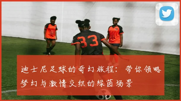 迪士尼足球的奇幻旅程：带你领略梦幻与激情交织的绿茵场景