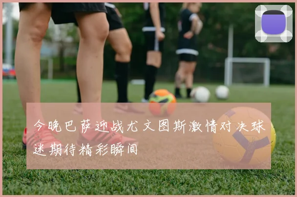 今晚巴萨迎战尤文图斯激情对决球迷期待精彩瞬间