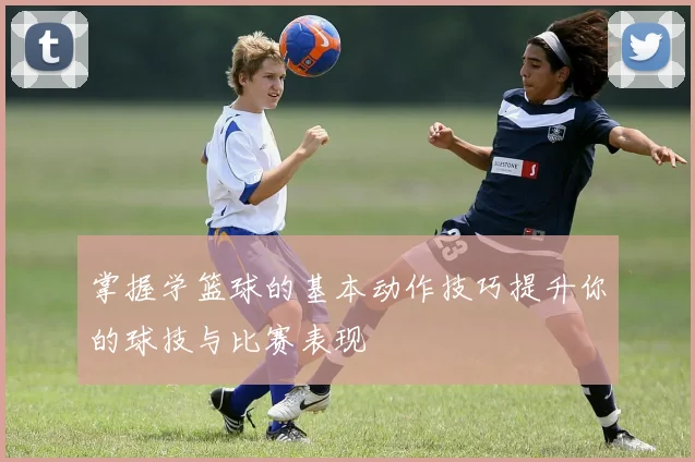 掌握学篮球的基本动作技巧提升你的球技与比赛表现