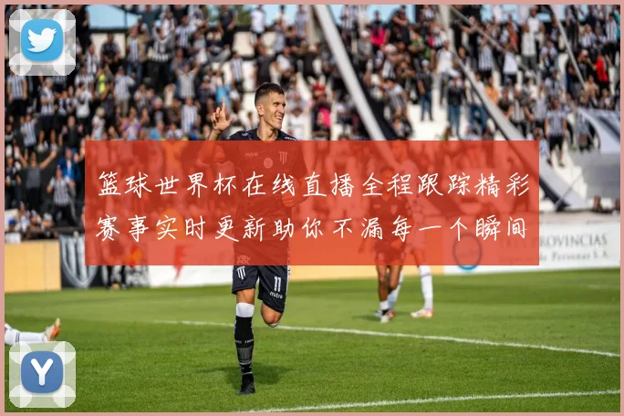 篮球世界杯在线直播全程跟踪精彩赛事实时更新助你不漏每一个瞬间