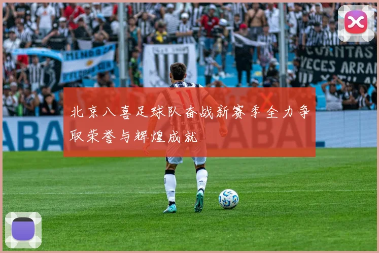 北京八喜足球队奋战新赛季全力争取荣誉与辉煌成就