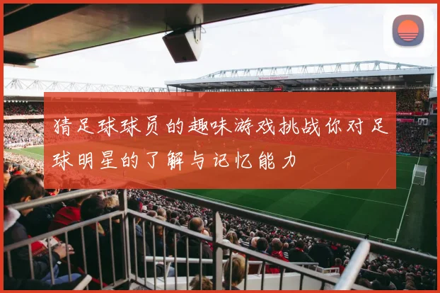 猜足球球员的趣味游戏挑战你对足球明星的了解与记忆能力