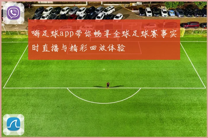 嗨足球app带你畅享全球足球赛事实时直播与精彩回放体验