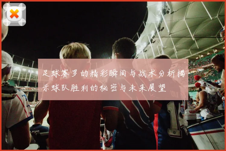 足球赛罗的精彩瞬间与战术分析揭示球队胜利的秘密与未来展望