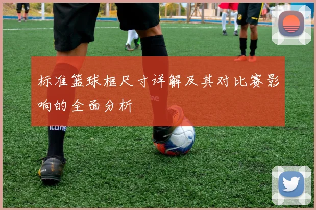 标准篮球框尺寸详解及其对比赛影响的全面分析