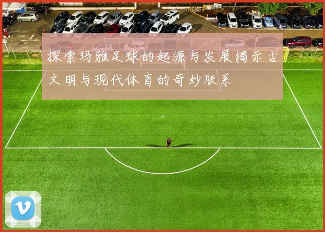 探索玛雅足球的起源与发展揭示古文明与现代体育的奇妙联系