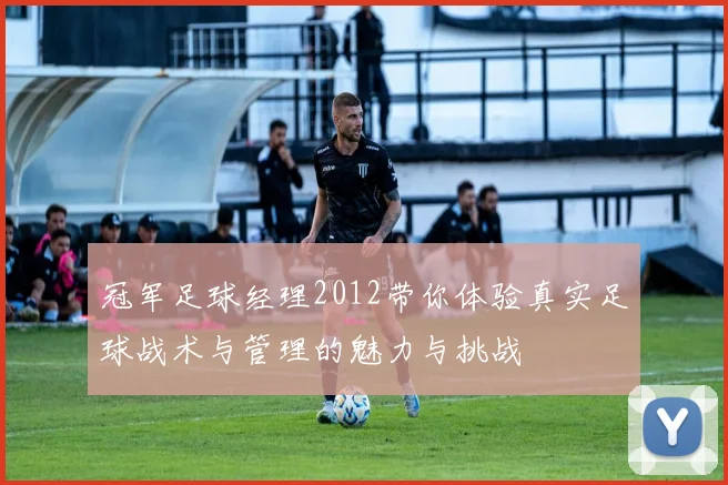 冠军足球经理2012带你体验真实足球战术与管理的魅力与挑战