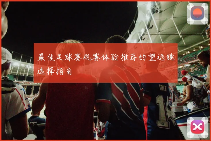 最佳足球赛观赛体验推荐的望远镜选择指南